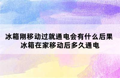 冰箱刚移动过就通电会有什么后果 冰箱在家移动后多久通电